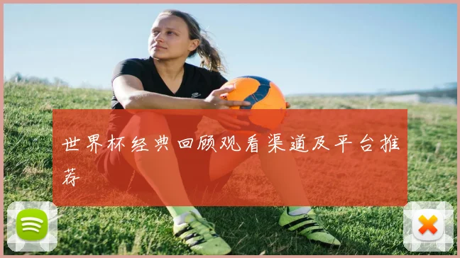 世界杯经典回顾观看渠道及平台推荐