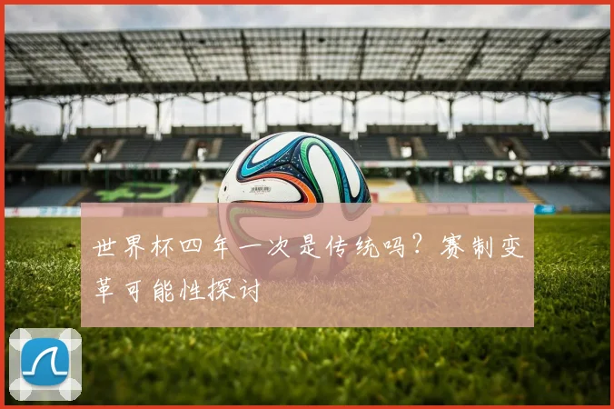 世界杯四年一次是传统吗？赛制变革可能性探讨