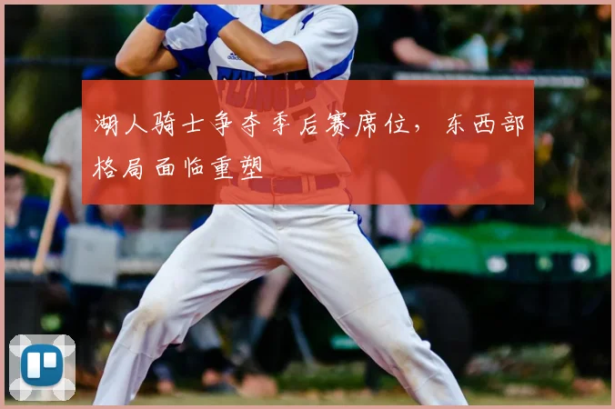 湖人骑士争夺季后赛席位，东西部格局面临重塑
