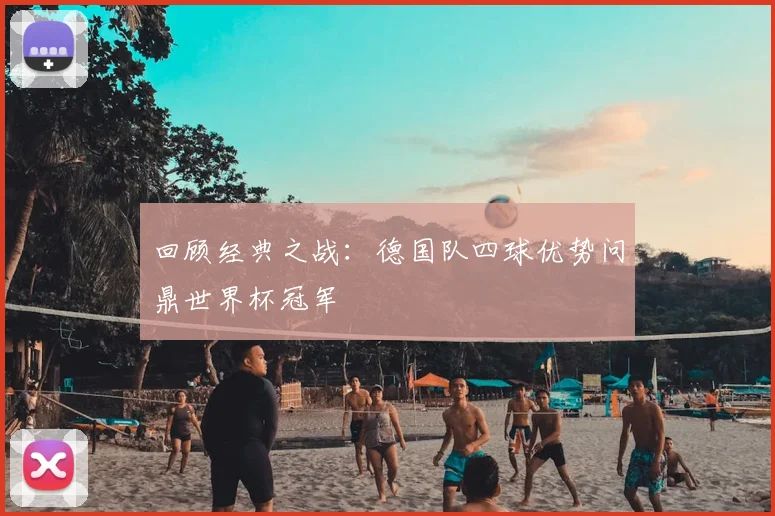 回顾经典之战：德国队四球优势问鼎世界杯冠军
