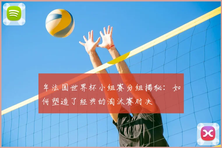 年法国世界杯小组赛分组揭秘：如何塑造了经典的淘汰赛对决