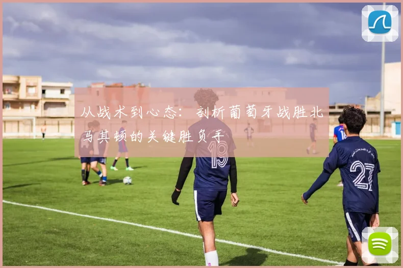 从战术到心态:剖析葡萄牙战胜北马其顿的关键胜负手