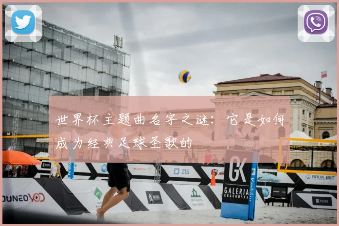 世界杯主题曲名字之谜：它是如何成为经典足球圣歌的