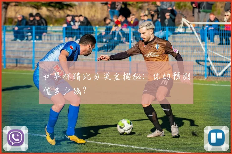 世界杯猜比分奖金揭秘：你的预测值多少钱？