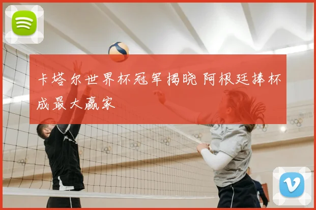 卡塔尔世界杯冠军揭晓 阿根廷捧杯成最大赢家