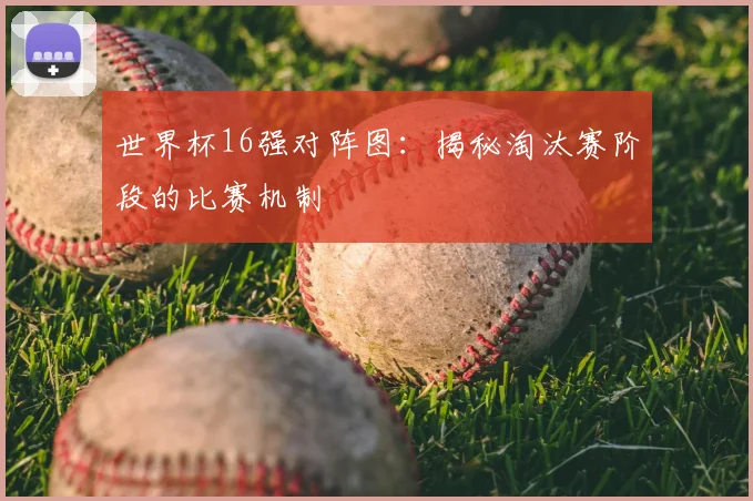 世界杯16强对阵图：揭秘淘汰赛阶段的比赛机制