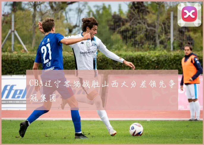 CBA辽宁客场战胜山西大分差领先争冠集团