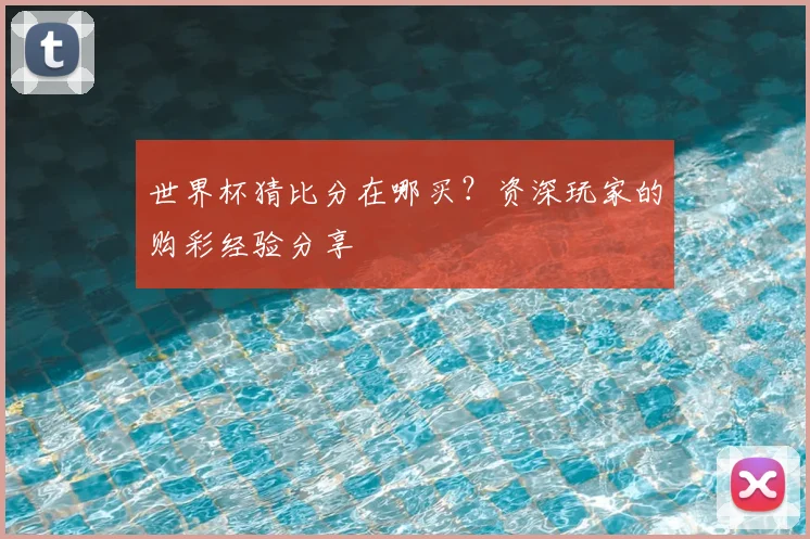 世界杯猜比分在哪买？资深玩家的购彩经验分享