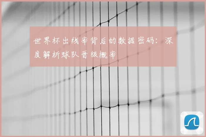 世界杯出线率背后的数据密码:深度解析球队晋级概率