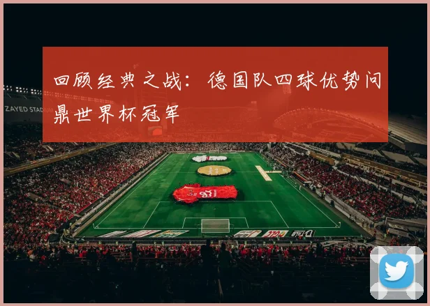 回顾经典之战:德国队四球优势问鼎世界杯冠军