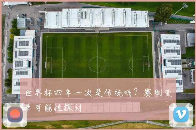 世界杯四年一次是传统吗？赛制变革可能性探讨