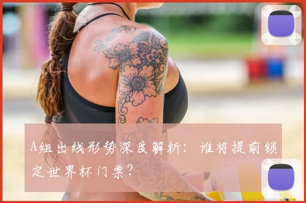 A组出线形势深度解析:谁将提前锁定世界杯门票?
