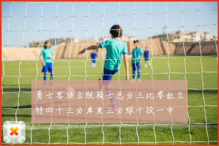 勇士客场击败骑士总分三比零杜兰特四十三分库里三分球十投一中