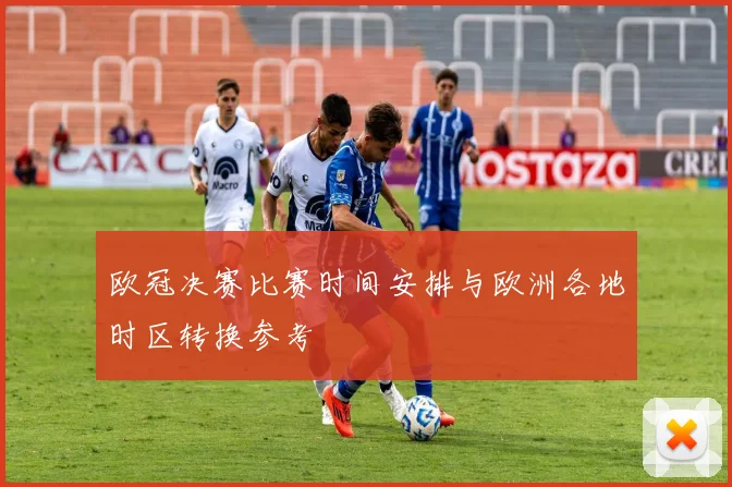 欧冠决赛比赛时间安排与欧洲各地时区转换参考