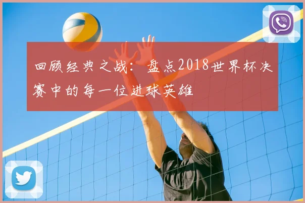 回顾经典之战:盘点2018世界杯决赛中的每一位进球英雄