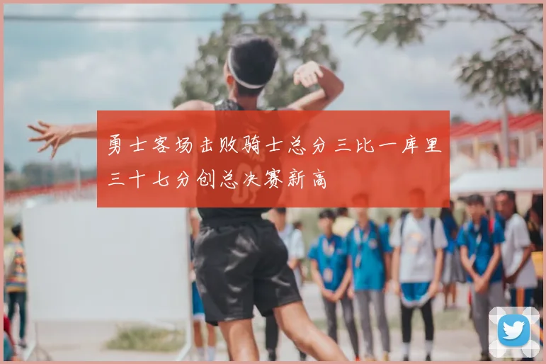 勇士客场击败骑士总分三比一库里三十七分创总决赛新高