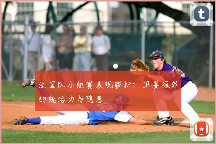 法国队小组赛表现解析：卫冕冠军的统治力与隐患