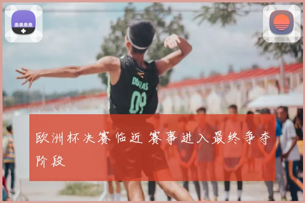 欧洲杯决赛临近 赛事进入最终争夺阶段
