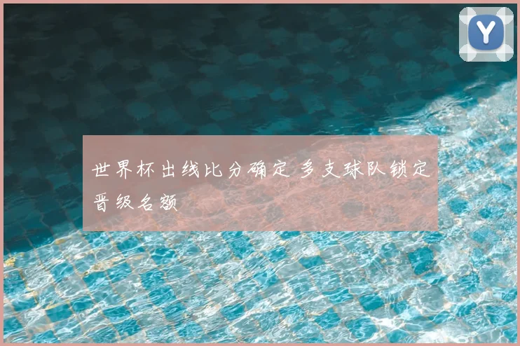 世界杯出线比分确定 多支球队锁定晋级名额